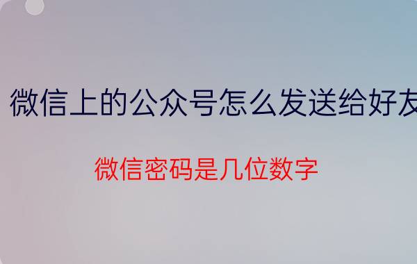 微信上的公众号怎么发送给好友 微信密码是几位数字?帐号是几位数字？